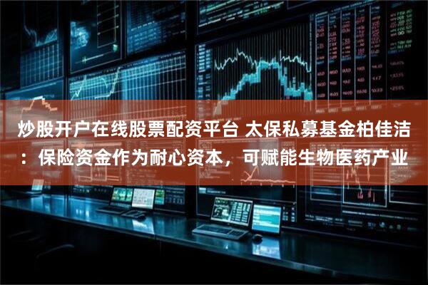 炒股开户在线股票配资平台 太保私募基金柏佳洁：保险资金作为耐心资本，可赋能生物医药产业