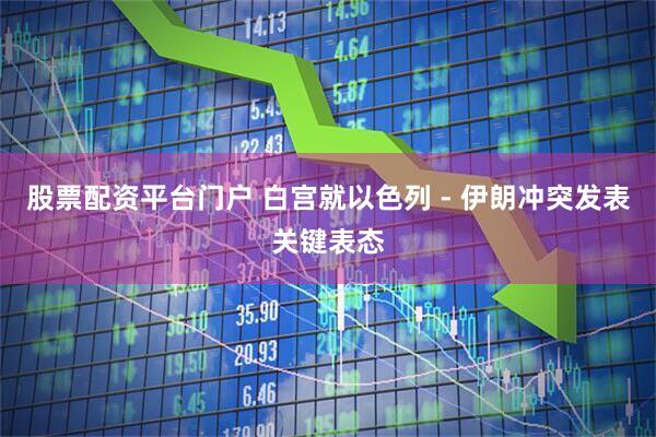 股票配资平台门户 白宫就以色列 - 伊朗冲突发表关键表态