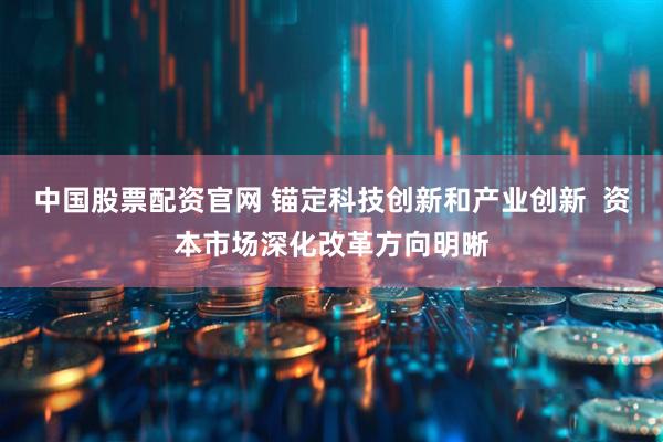 中国股票配资官网 锚定科技创新和产业创新  资本市场深化改革方向明晰