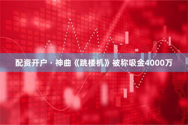 配资开户 · 神曲《跳楼机》被称吸金4000万