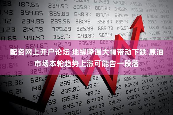 配资网上开户论坛 地缘降温大幅带动下跌 原油市场本轮趋势上涨可能告一段落