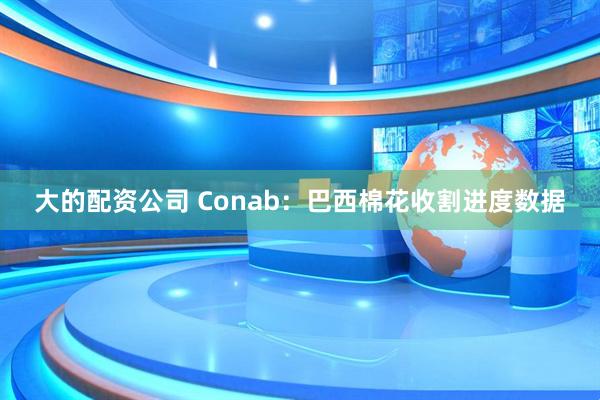 大的配资公司 Conab：巴西棉花收割进度数据