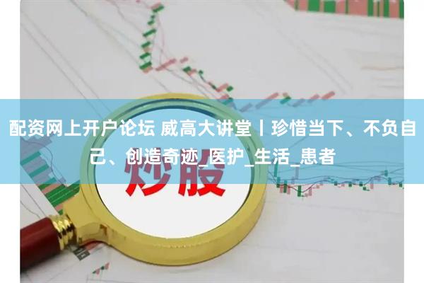 配资网上开户论坛 威高大讲堂丨珍惜当下、不负自己、创造奇迹_医护_生活_患者