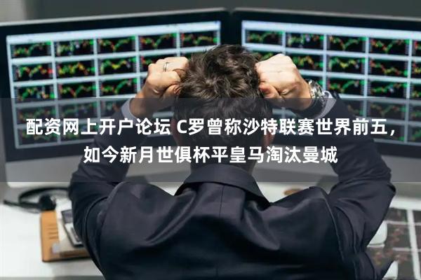 配资网上开户论坛 C罗曾称沙特联赛世界前五，如今新月世俱杯平皇马淘汰曼城