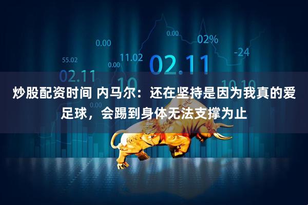 炒股配资时间 内马尔：还在坚持是因为我真的爱足球，会踢到身体无法支撑为止