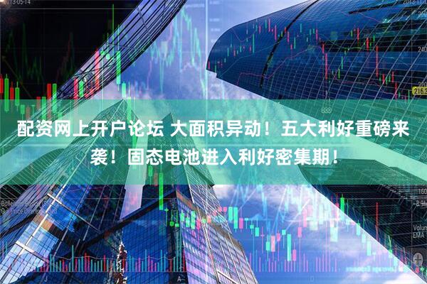 配资网上开户论坛 大面积异动！五大利好重磅来袭！固态电池进入利好密集期！