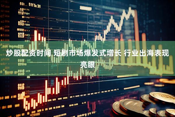 炒股配资时间 短剧市场爆发式增长 行业出海表现亮眼