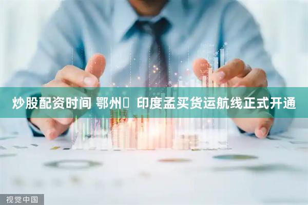 炒股配资时间 鄂州⇄印度孟买货运航线正式开通
