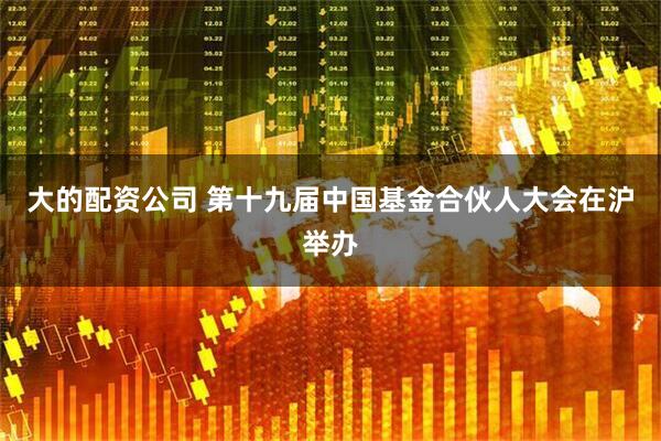 大的配资公司 第十九届中国基金合伙人大会在沪举办