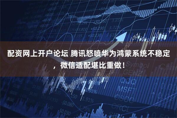 配资网上开户论坛 腾讯怒喷华为鸿蒙系统不稳定，微信适配堪比重做！