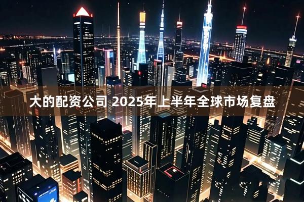 大的配资公司 2025年上半年全球市场复盘
