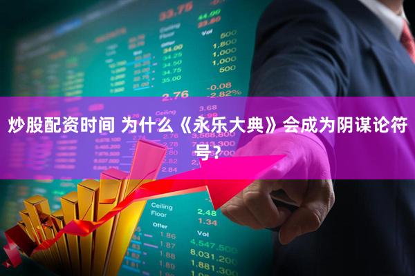 炒股配资时间 为什么《永乐大典》会成为阴谋论符号？