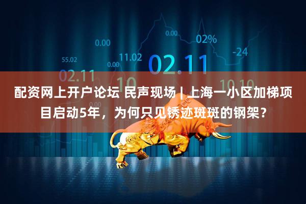 配资网上开户论坛 民声现场 | 上海一小区加梯项目启动5年，为何只见锈迹斑斑的钢架？