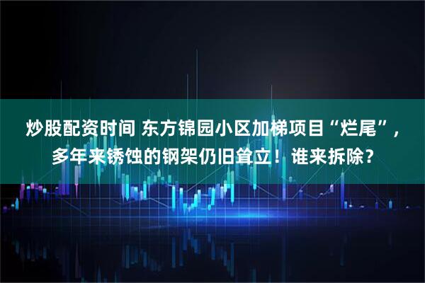 炒股配资时间 东方锦园小区加梯项目“烂尾”，多年来锈蚀的钢架仍旧耸立！谁来拆除？