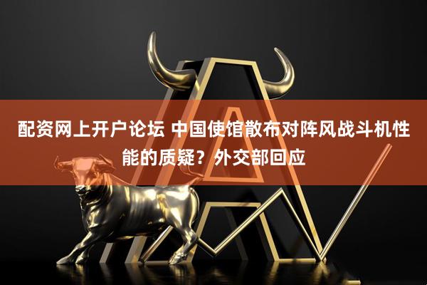 配资网上开户论坛 中国使馆散布对阵风战斗机性能的质疑？外交部回应