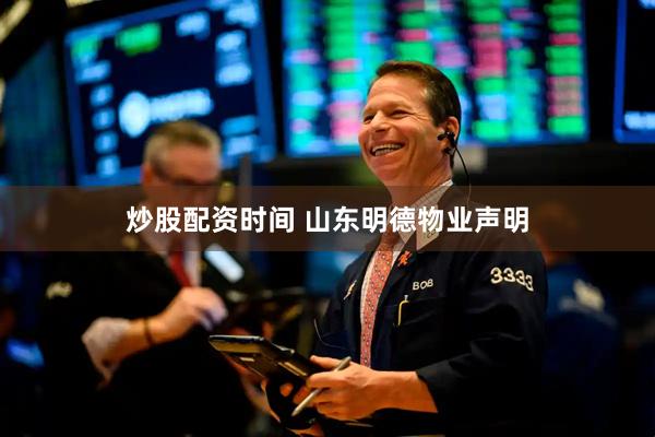 炒股配资时间 山东明德物业声明