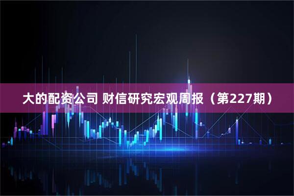 大的配资公司 财信研究宏观周报（第227期）