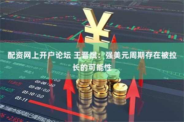 配资网上开户论坛 王晋斌：强美元周期存在被拉长的可能性