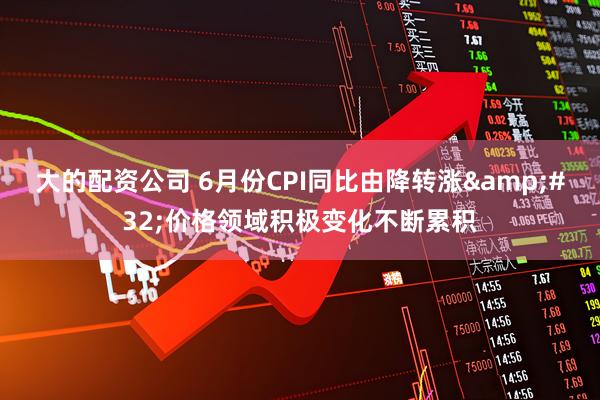 大的配资公司 6月份CPI同比由降转涨&#32;价格领域积极变化不断累积