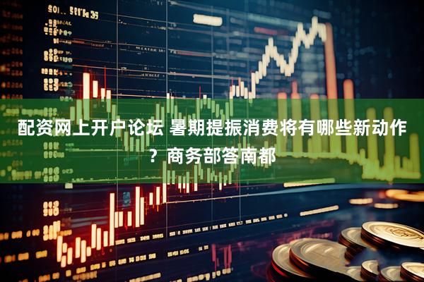 配资网上开户论坛 暑期提振消费将有哪些新动作？商务部答南都