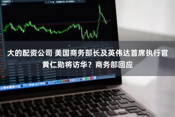 大的配资公司 美国商务部长及英伟达首席执行官黄仁勋将访华？商务部回应