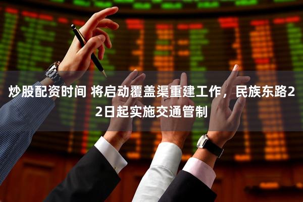 炒股配资时间 将启动覆盖渠重建工作，民族东路22日起实施交通管制