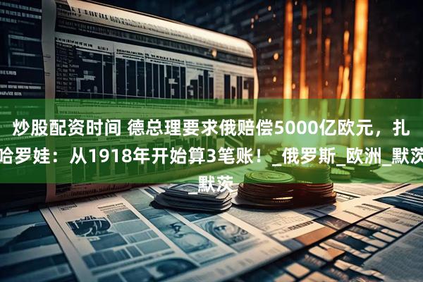 炒股配资时间 德总理要求俄赔偿5000亿欧元，扎哈罗娃：从1918年开始算3笔账！_俄罗斯_欧洲_默茨