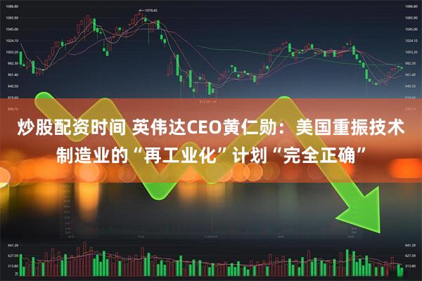 炒股配资时间 英伟达CEO黄仁勋：美国重振技术制造业的“再工业化”计划“完全正确”