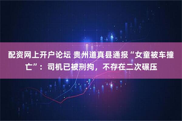 配资网上开户论坛 贵州道真县通报“女童被车撞亡”：司机已被刑拘，不存在二次碾压