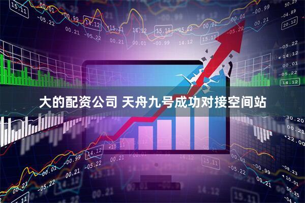 大的配资公司 天舟九号成功对接空间站