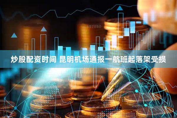 炒股配资时间 昆明机场通报一航班起落架受损