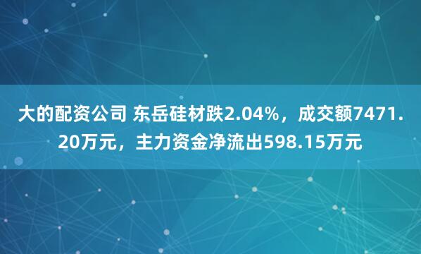 大的配资公司 东岳硅材跌2.04%，成交额7471.20万元，主力资金净流出598.15万元