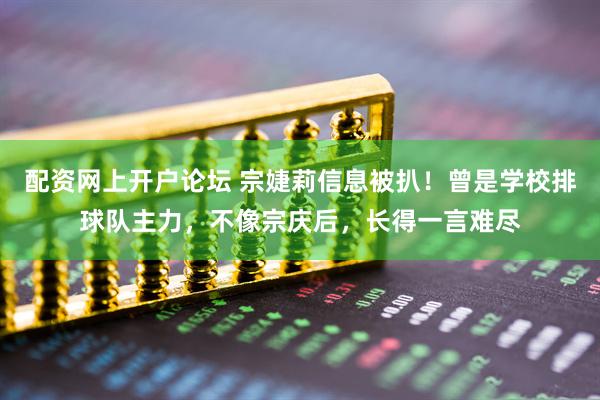 配资网上开户论坛 宗婕莉信息被扒！曾是学校排球队主力，不像宗庆后，长得一言难尽