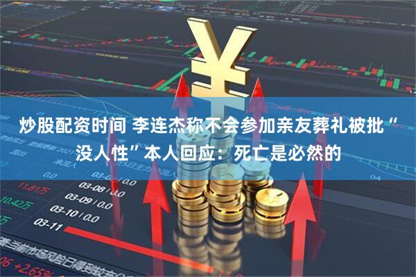 炒股配资时间 李连杰称不会参加亲友葬礼被批“没人性”本人回应：死亡是必然的