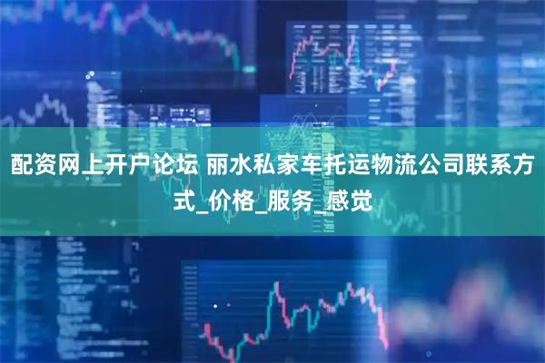 配资网上开户论坛 丽水私家车托运物流公司联系方式_价格_服务_感觉