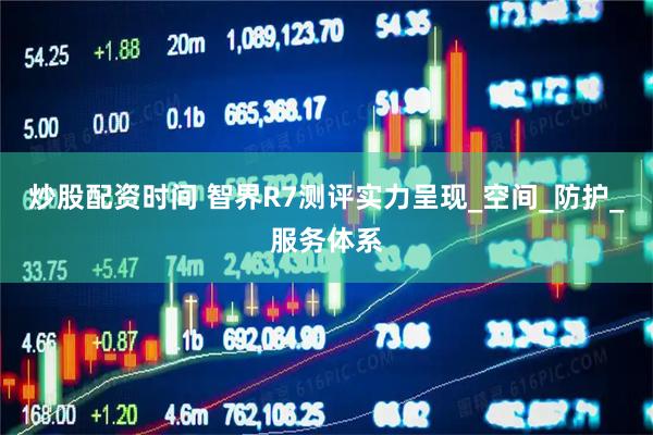 炒股配资时间 智界R7测评实力呈现_空间_防护_服务体系