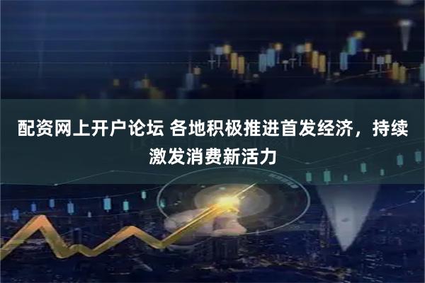 配资网上开户论坛 各地积极推进首发经济，持续激发消费新活力