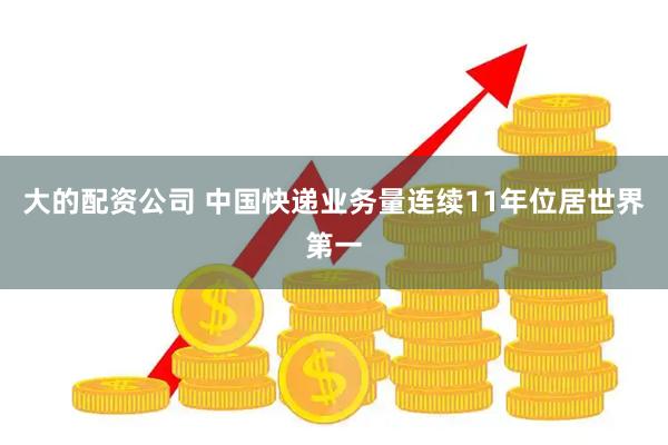 大的配资公司 中国快递业务量连续11年位居世界第一