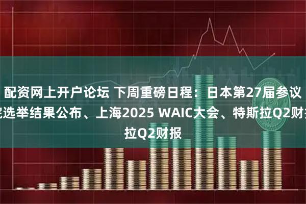 配资网上开户论坛 下周重磅日程：日本第27届参议院选举结果公布、上海2025 WAIC大会、特斯拉Q2财报