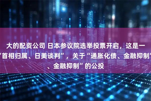 大的配资公司 日本参议院选举投票开启，这是一场影响“首相归属、日美谈判”，关于“通胀化债、金融抑制”的公投