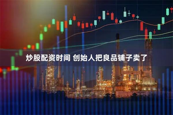 炒股配资时间 创始人把良品铺子卖了