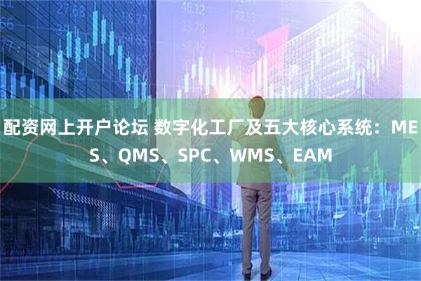 配资网上开户论坛 数字化工厂及五大核心系统：MES、QMS、SPC、WMS、EAM
