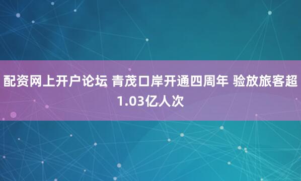 配资网上开户论坛 青茂口岸开通四周年 验放旅客超1.03亿人次
