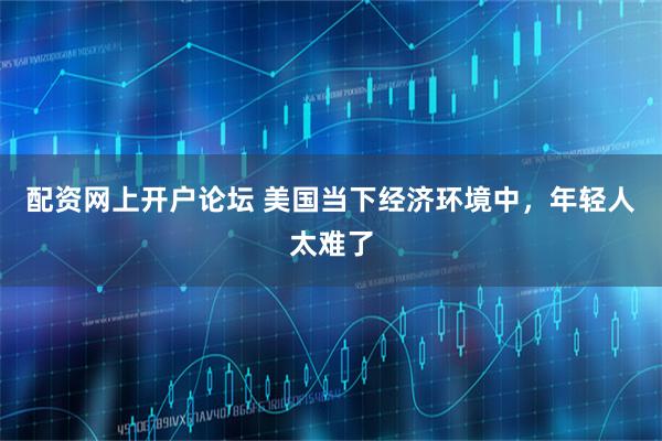 配资网上开户论坛 美国当下经济环境中，年轻人太难了