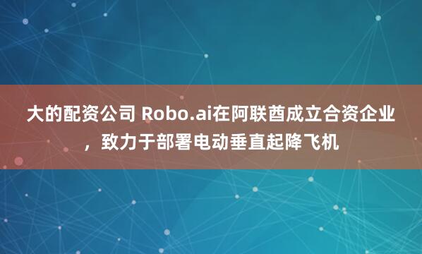 大的配资公司 Robo.ai在阿联酋成立合资企业，致力于部署电动垂直起降飞机