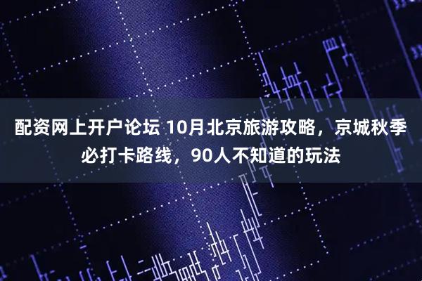 配资网上开户论坛 10月北京旅游攻略，京城秋季必打卡路线，90人不知道的玩法
