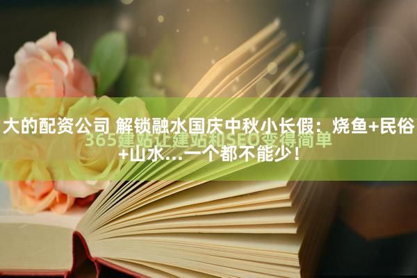 大的配资公司 解锁融水国庆中秋小长假：烧鱼+民俗+山水...一个都不能少！