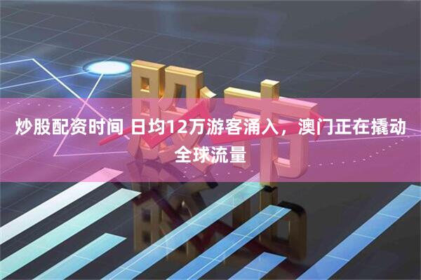 炒股配资时间 日均12万游客涌入，澳门正在撬动全球流量