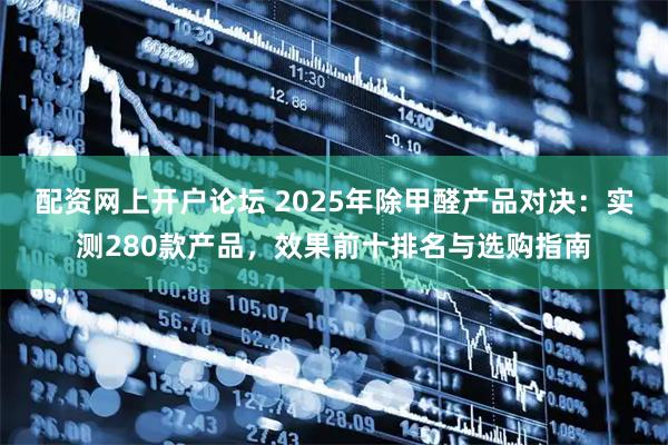 配资网上开户论坛 2025年除甲醛产品对决：实测280款产品，效果前十排名与选购指南