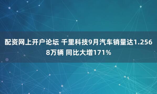 配资网上开户论坛 千里科技9月汽车销量达1.2568万辆 同比大增171%